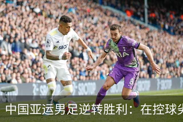 中国亚运男足逆转胜利：在控球劣势中展现韧性与智慧
